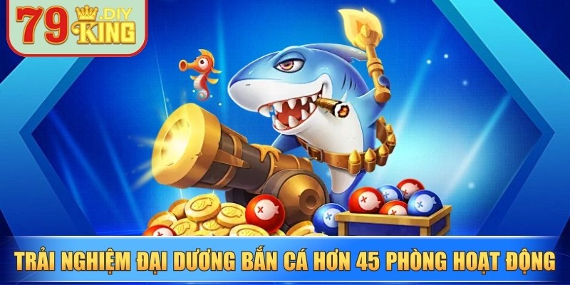 Trải nghiệm đại dương bắn cá với hơn 45 phòng hoạt động