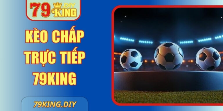 Kèo Chấp Trực Tiếp 79KING – Hướng Dẫn Chi Tiết Nhất